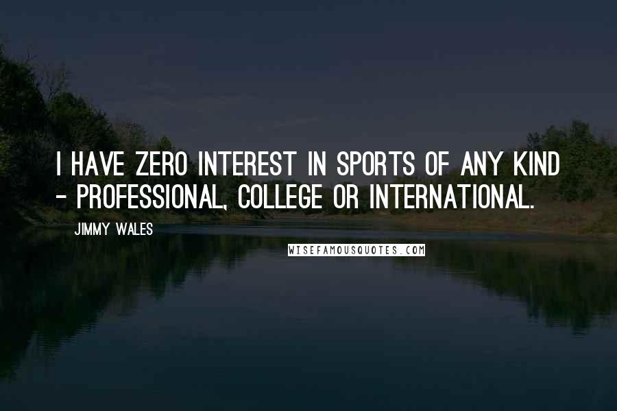 Jimmy Wales Quotes: I have zero interest in sports of any kind - professional, college or international.