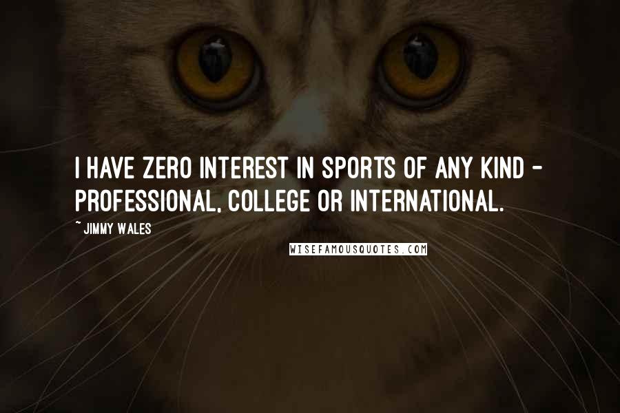 Jimmy Wales Quotes: I have zero interest in sports of any kind - professional, college or international.