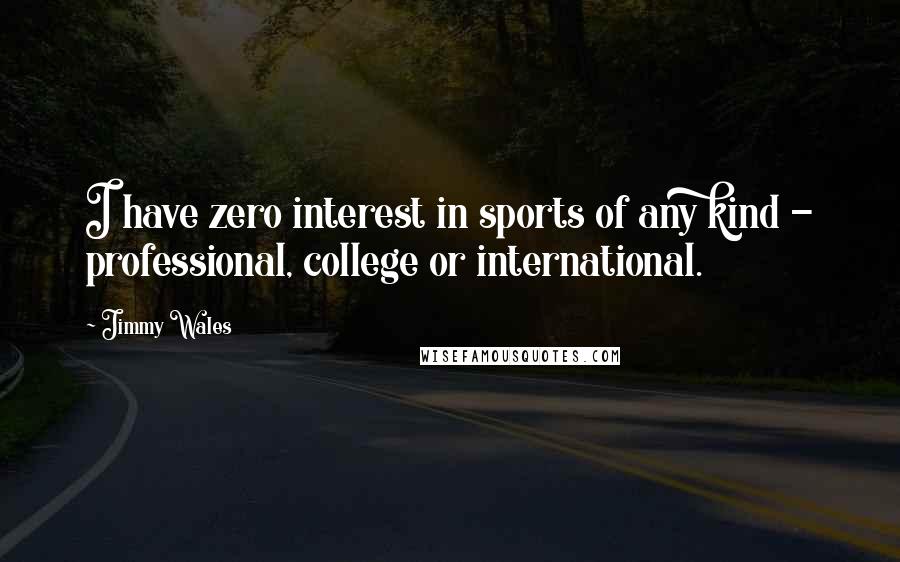 Jimmy Wales Quotes: I have zero interest in sports of any kind - professional, college or international.