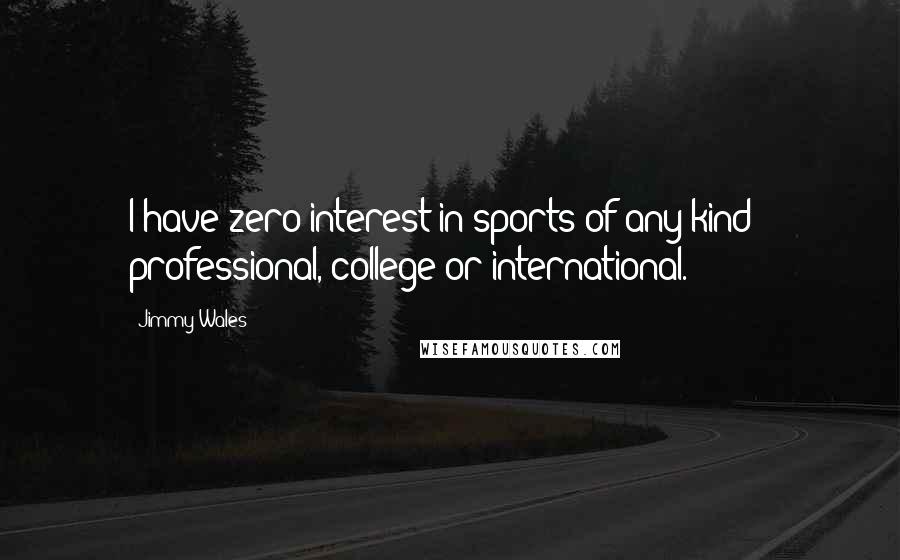 Jimmy Wales Quotes: I have zero interest in sports of any kind - professional, college or international.