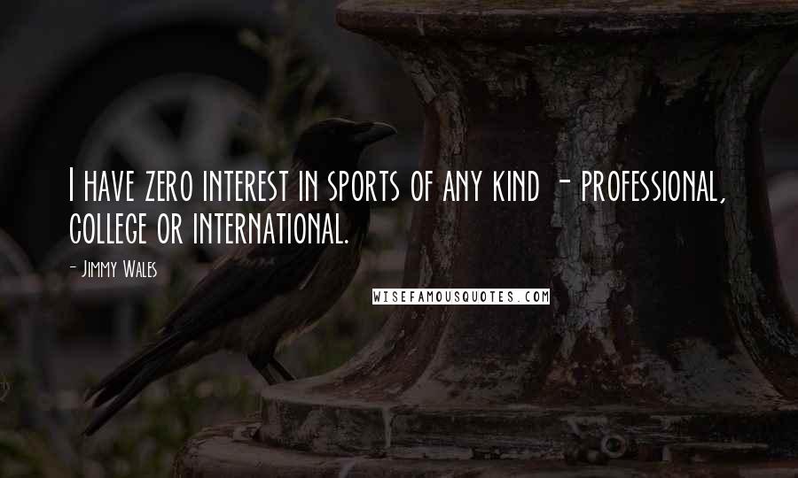 Jimmy Wales Quotes: I have zero interest in sports of any kind - professional, college or international.