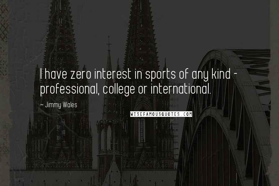 Jimmy Wales Quotes: I have zero interest in sports of any kind - professional, college or international.