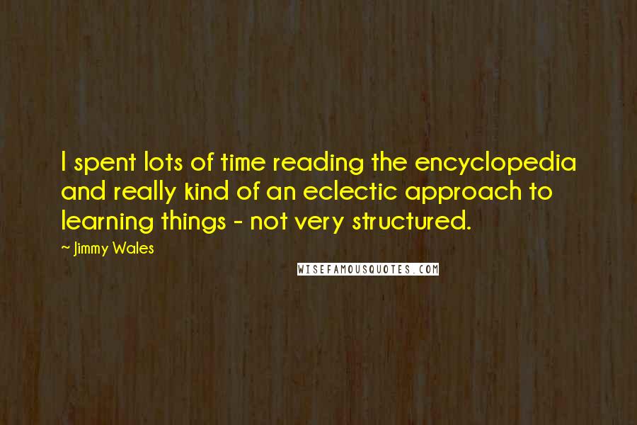 Jimmy Wales Quotes: I spent lots of time reading the encyclopedia and really kind of an eclectic approach to learning things - not very structured.