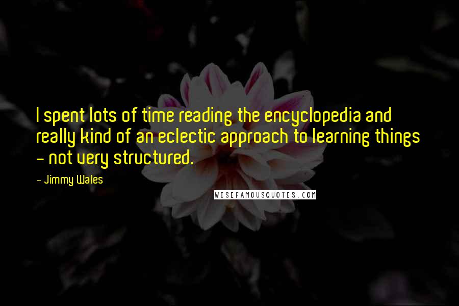 Jimmy Wales Quotes: I spent lots of time reading the encyclopedia and really kind of an eclectic approach to learning things - not very structured.