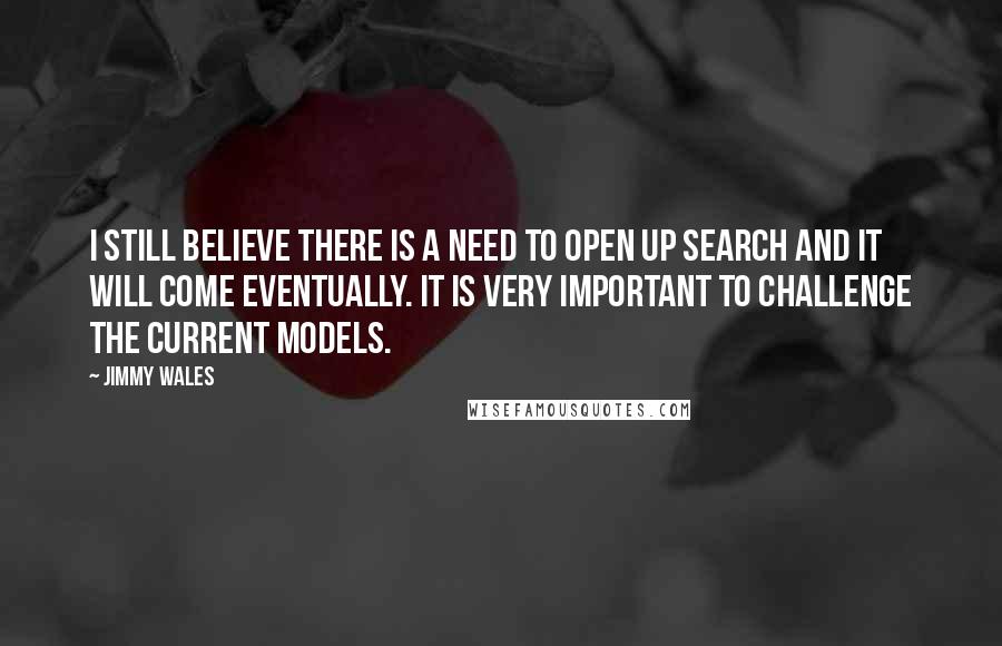 Jimmy Wales Quotes: I still believe there is a need to open up search and it will come eventually. It is very important to challenge the current models.