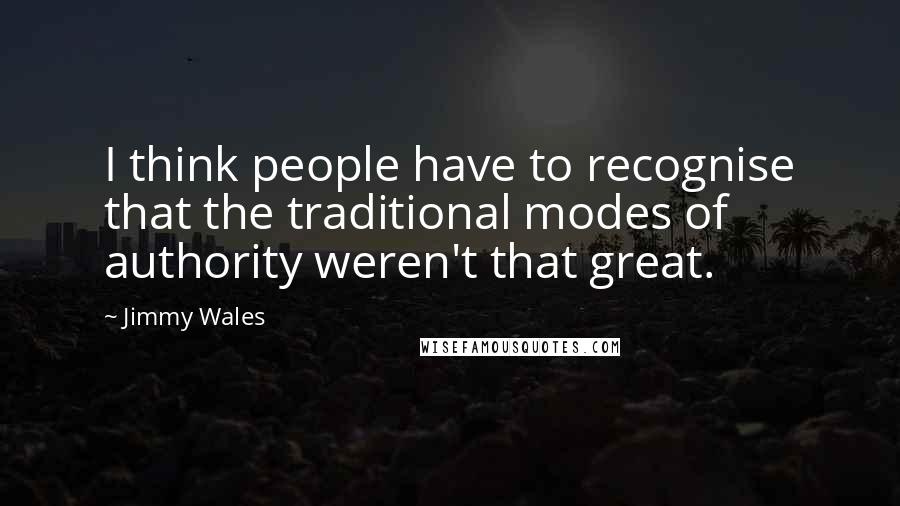 Jimmy Wales Quotes: I think people have to recognise that the traditional modes of authority weren't that great.