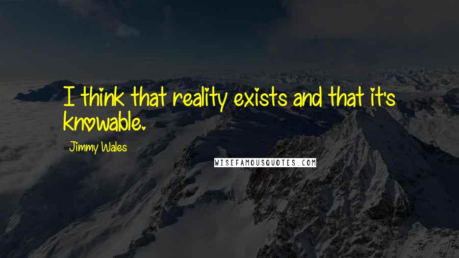 Jimmy Wales Quotes: I think that reality exists and that it's knowable.