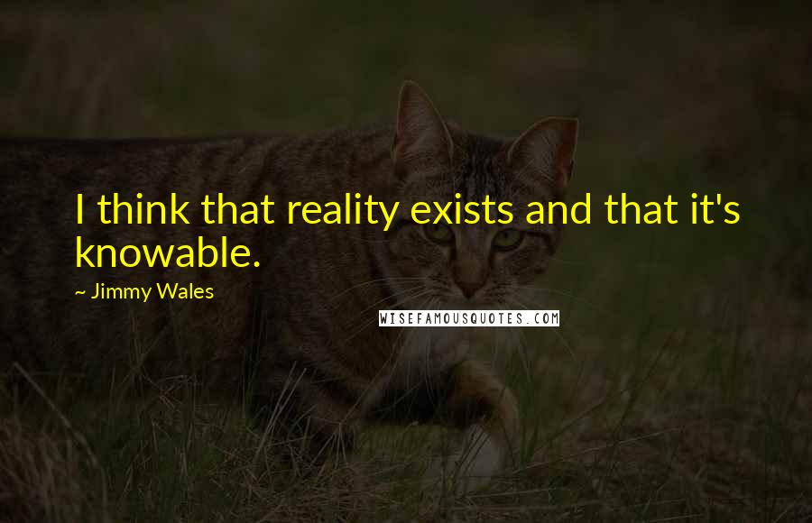 Jimmy Wales Quotes: I think that reality exists and that it's knowable.