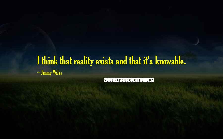 Jimmy Wales Quotes: I think that reality exists and that it's knowable.