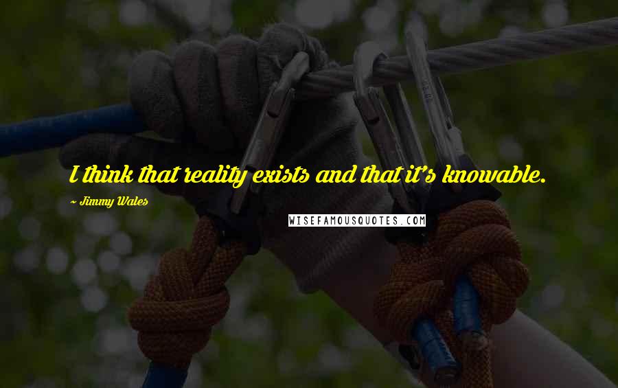 Jimmy Wales Quotes: I think that reality exists and that it's knowable.