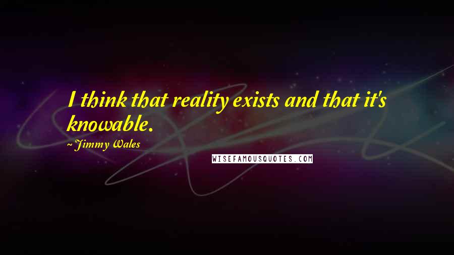 Jimmy Wales Quotes: I think that reality exists and that it's knowable.