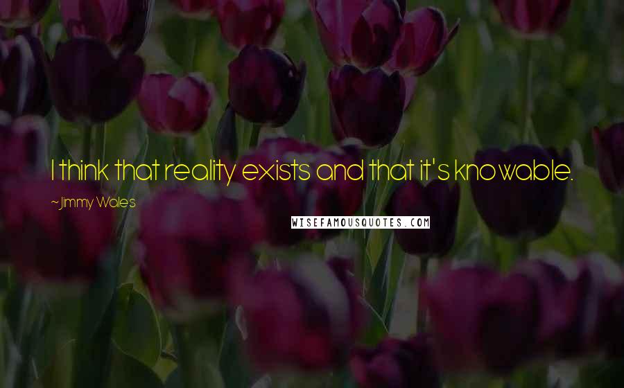 Jimmy Wales Quotes: I think that reality exists and that it's knowable.