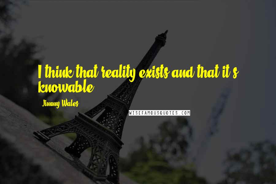 Jimmy Wales Quotes: I think that reality exists and that it's knowable.