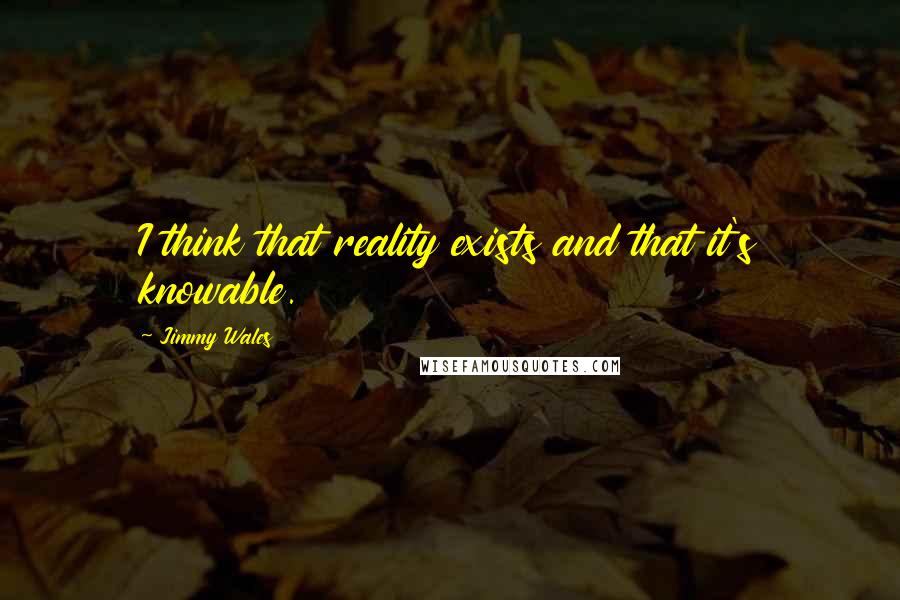 Jimmy Wales Quotes: I think that reality exists and that it's knowable.