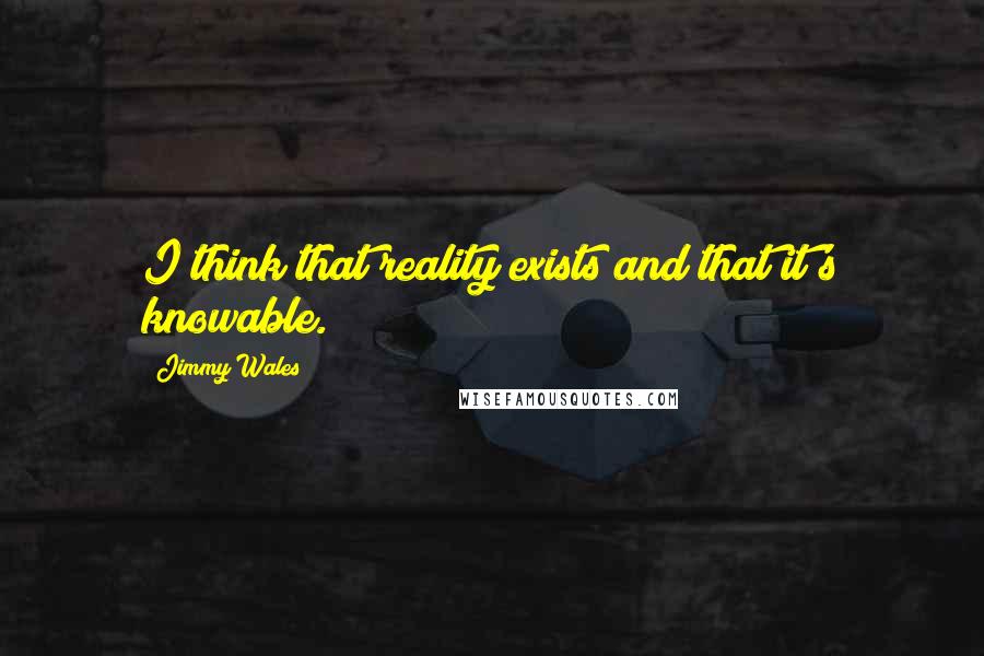 Jimmy Wales Quotes: I think that reality exists and that it's knowable.