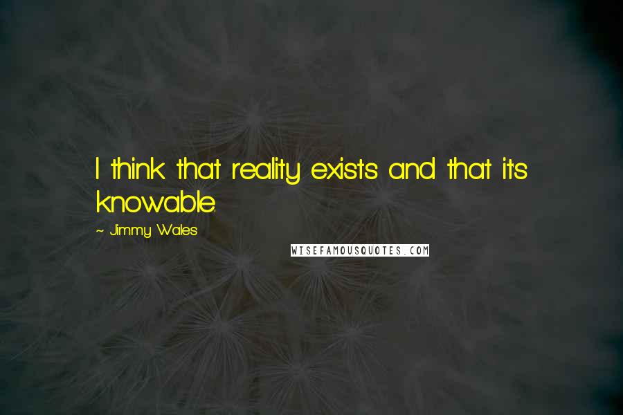 Jimmy Wales Quotes: I think that reality exists and that it's knowable.