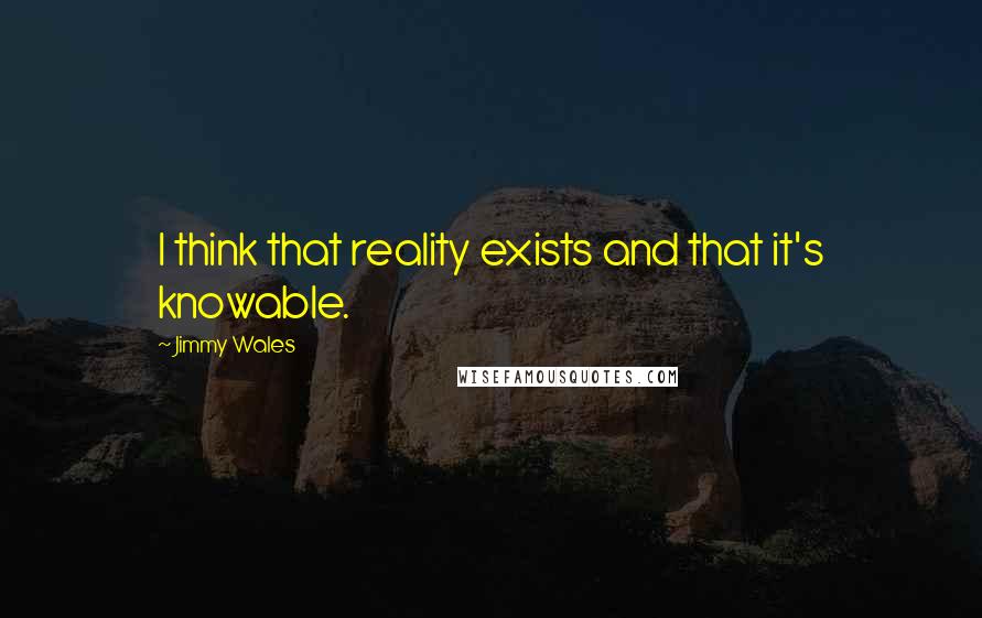 Jimmy Wales Quotes: I think that reality exists and that it's knowable.