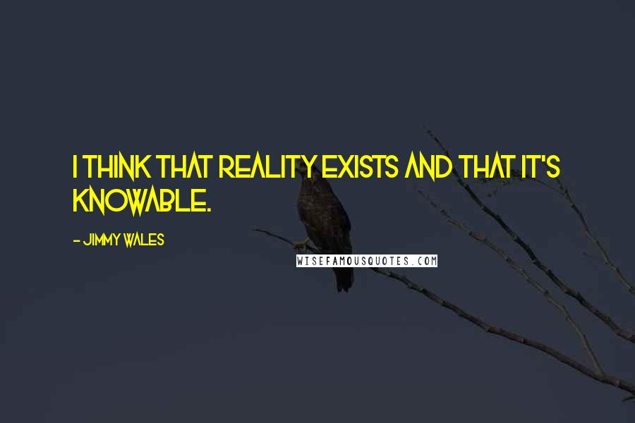 Jimmy Wales Quotes: I think that reality exists and that it's knowable.
