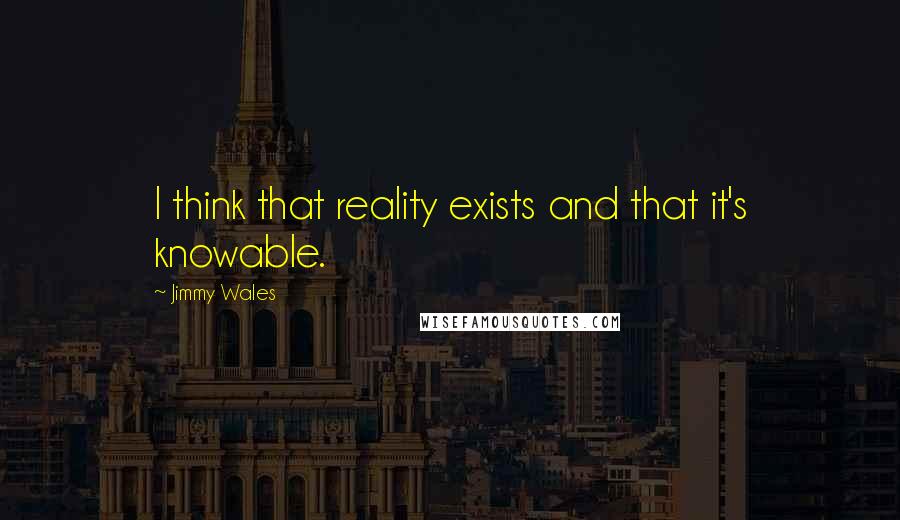 Jimmy Wales Quotes: I think that reality exists and that it's knowable.