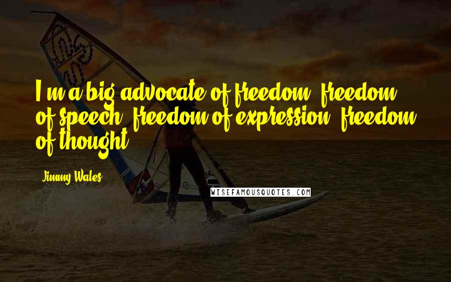 Jimmy Wales Quotes: I'm a big advocate of freedom: freedom of speech, freedom of expression, freedom of thought.