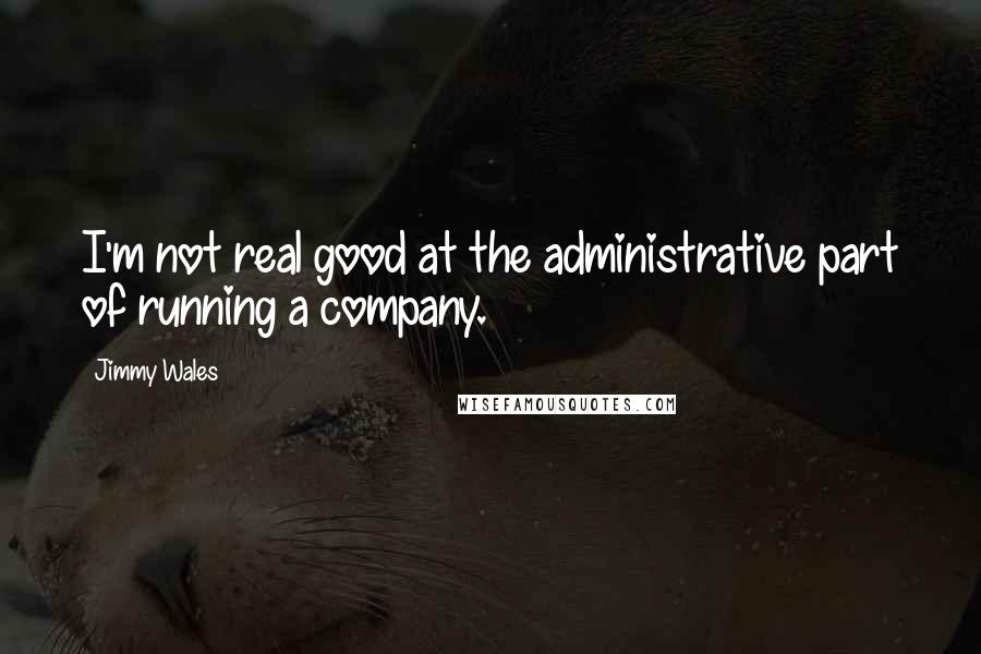 Jimmy Wales Quotes: I'm not real good at the administrative part of running a company.