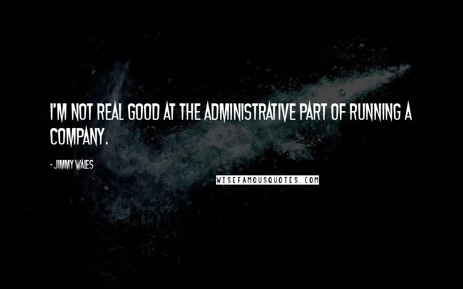 Jimmy Wales Quotes: I'm not real good at the administrative part of running a company.