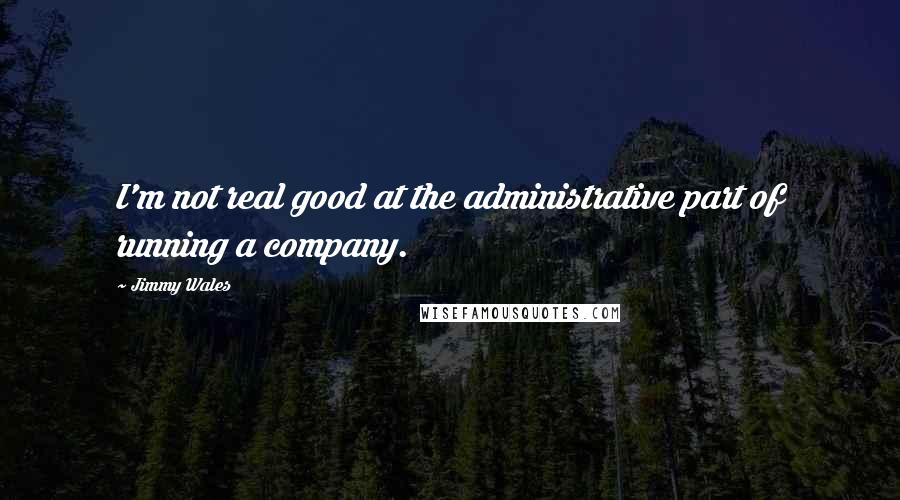 Jimmy Wales Quotes: I'm not real good at the administrative part of running a company.