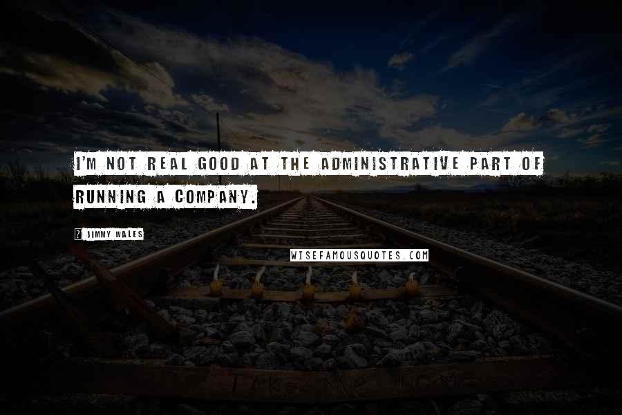 Jimmy Wales Quotes: I'm not real good at the administrative part of running a company.