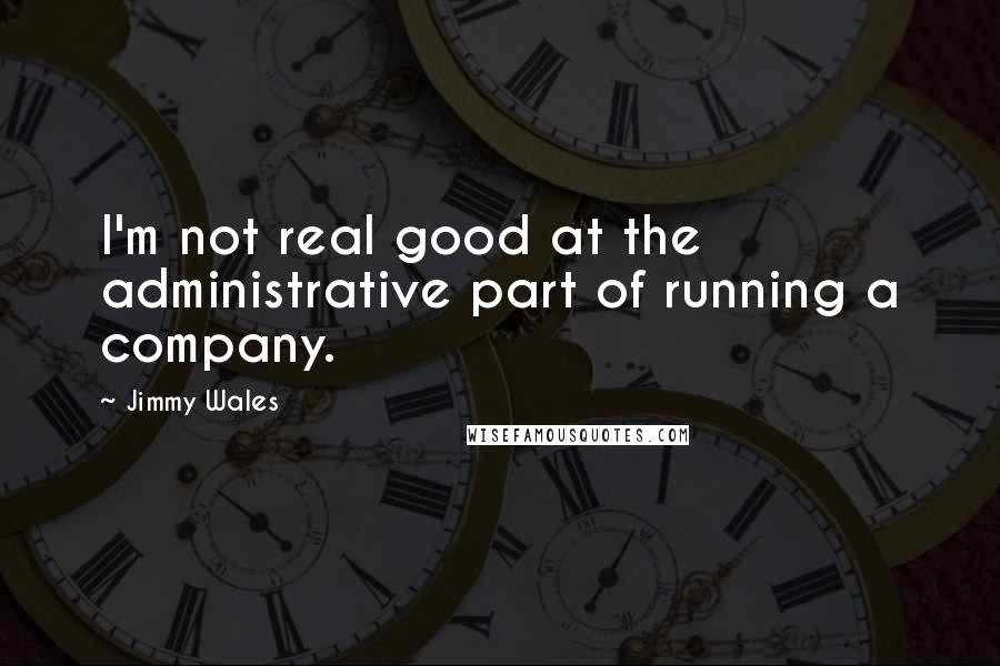 Jimmy Wales Quotes: I'm not real good at the administrative part of running a company.