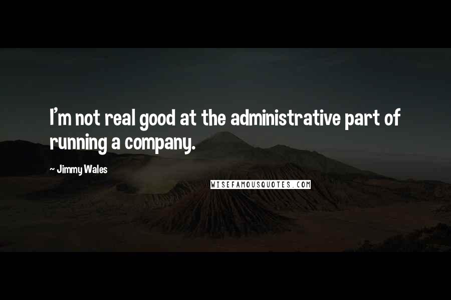 Jimmy Wales Quotes: I'm not real good at the administrative part of running a company.