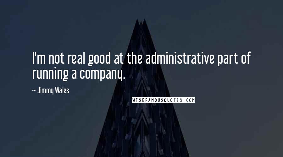 Jimmy Wales Quotes: I'm not real good at the administrative part of running a company.