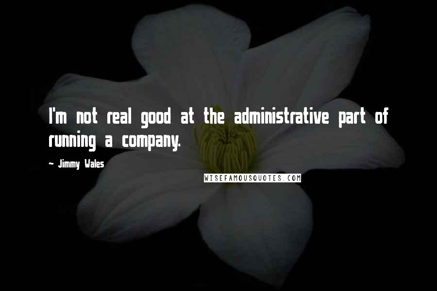 Jimmy Wales Quotes: I'm not real good at the administrative part of running a company.