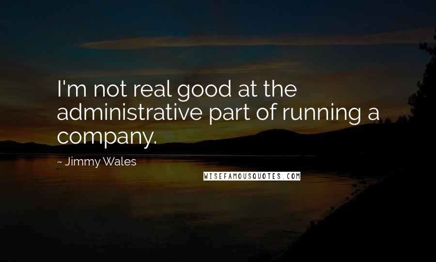 Jimmy Wales Quotes: I'm not real good at the administrative part of running a company.