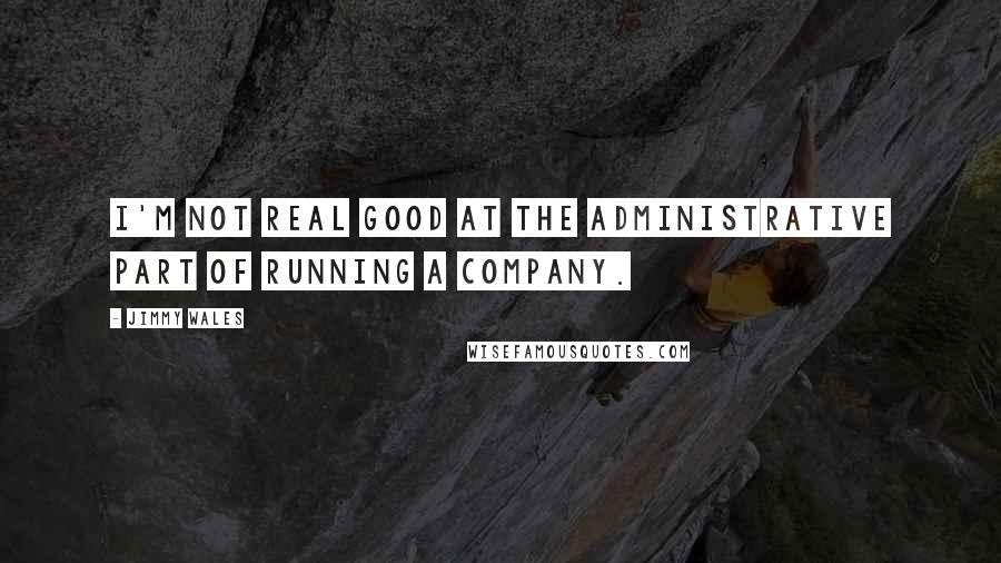 Jimmy Wales Quotes: I'm not real good at the administrative part of running a company.