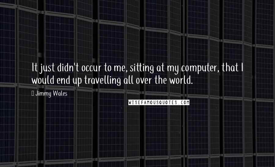 Jimmy Wales Quotes: It just didn't occur to me, sitting at my computer, that I would end up travelling all over the world.