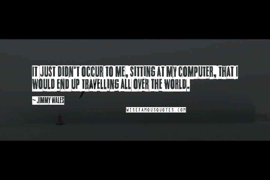 Jimmy Wales Quotes: It just didn't occur to me, sitting at my computer, that I would end up travelling all over the world.