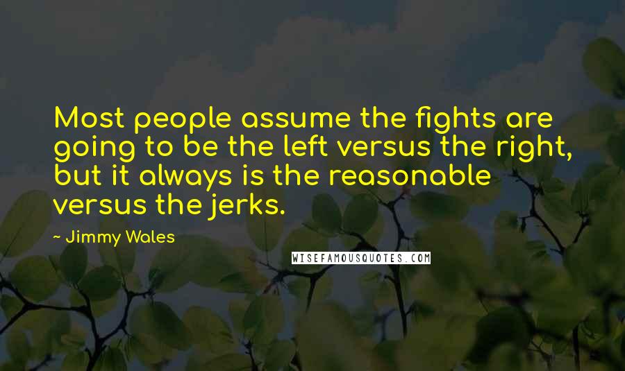 Jimmy Wales Quotes: Most people assume the fights are going to be the left versus the right, but it always is the reasonable versus the jerks.