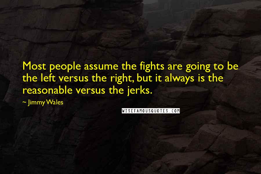 Jimmy Wales Quotes: Most people assume the fights are going to be the left versus the right, but it always is the reasonable versus the jerks.