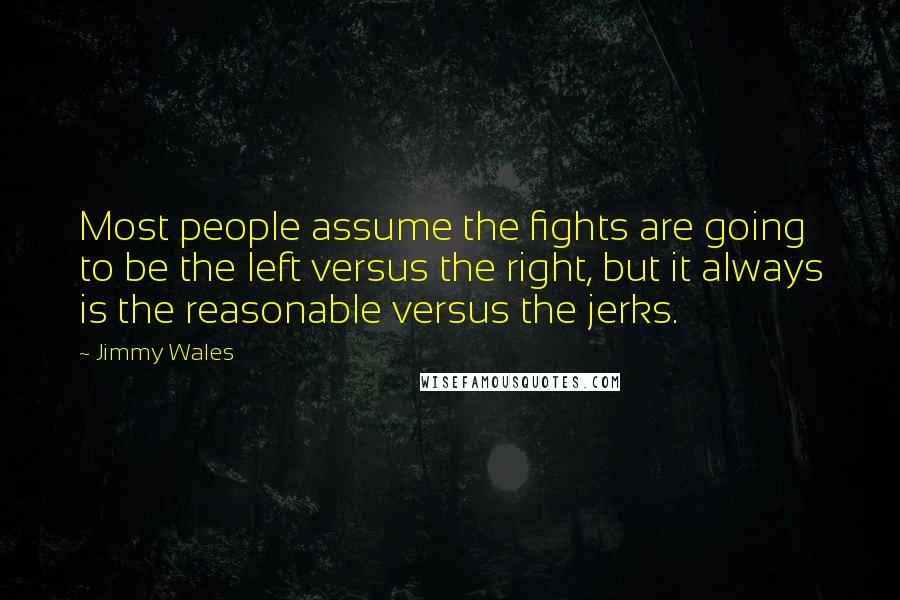 Jimmy Wales Quotes: Most people assume the fights are going to be the left versus the right, but it always is the reasonable versus the jerks.