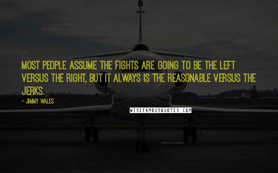 Jimmy Wales Quotes: Most people assume the fights are going to be the left versus the right, but it always is the reasonable versus the jerks.