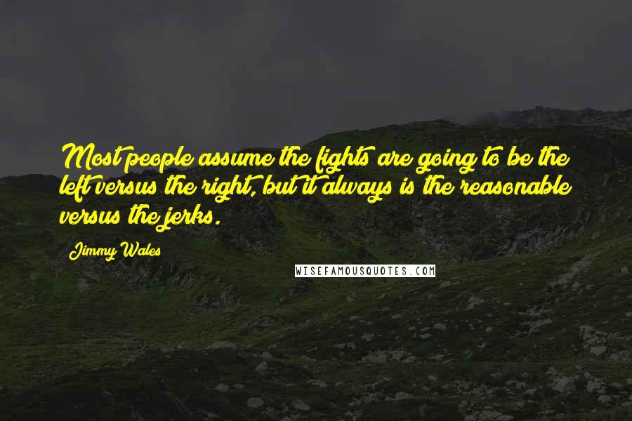 Jimmy Wales Quotes: Most people assume the fights are going to be the left versus the right, but it always is the reasonable versus the jerks.