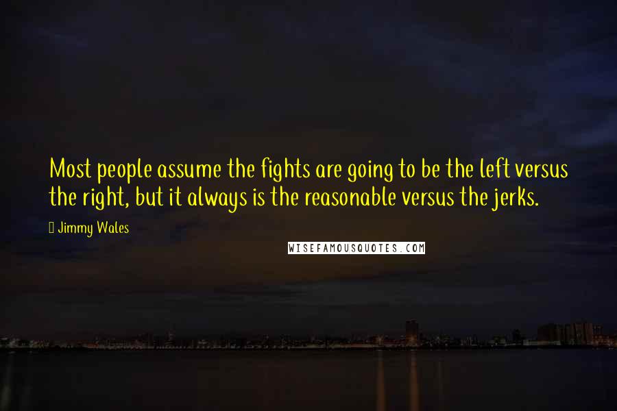 Jimmy Wales Quotes: Most people assume the fights are going to be the left versus the right, but it always is the reasonable versus the jerks.