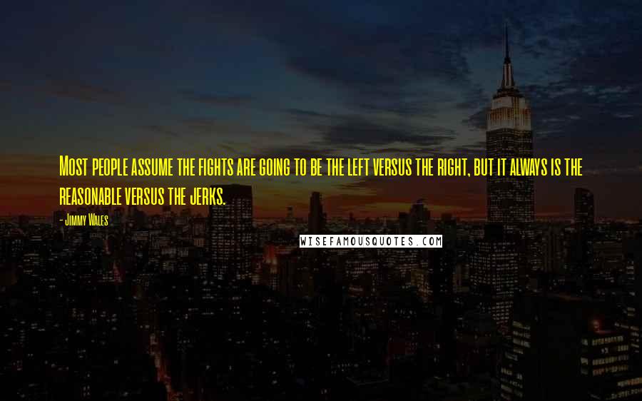 Jimmy Wales Quotes: Most people assume the fights are going to be the left versus the right, but it always is the reasonable versus the jerks.