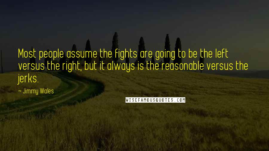 Jimmy Wales Quotes: Most people assume the fights are going to be the left versus the right, but it always is the reasonable versus the jerks.