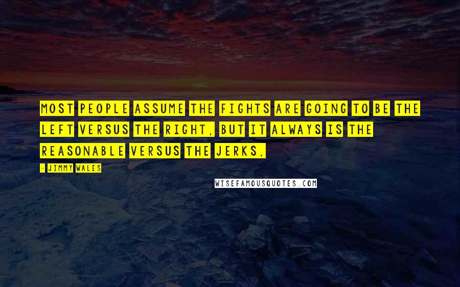 Jimmy Wales Quotes: Most people assume the fights are going to be the left versus the right, but it always is the reasonable versus the jerks.