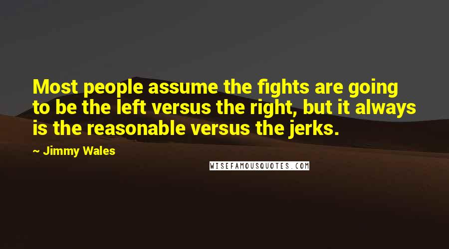 Jimmy Wales Quotes: Most people assume the fights are going to be the left versus the right, but it always is the reasonable versus the jerks.