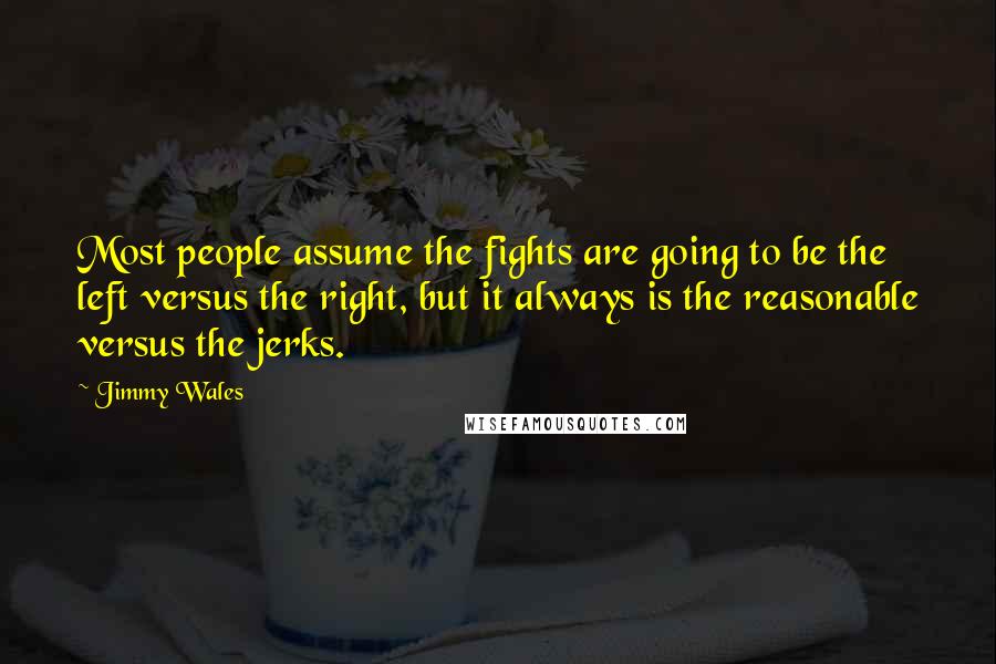 Jimmy Wales Quotes: Most people assume the fights are going to be the left versus the right, but it always is the reasonable versus the jerks.