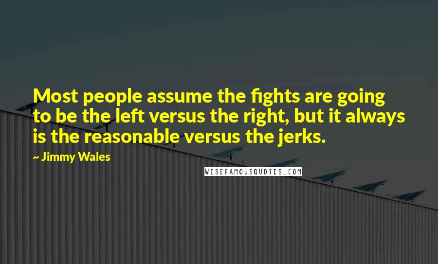 Jimmy Wales Quotes: Most people assume the fights are going to be the left versus the right, but it always is the reasonable versus the jerks.