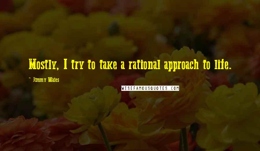 Jimmy Wales Quotes: Mostly, I try to take a rational approach to life.