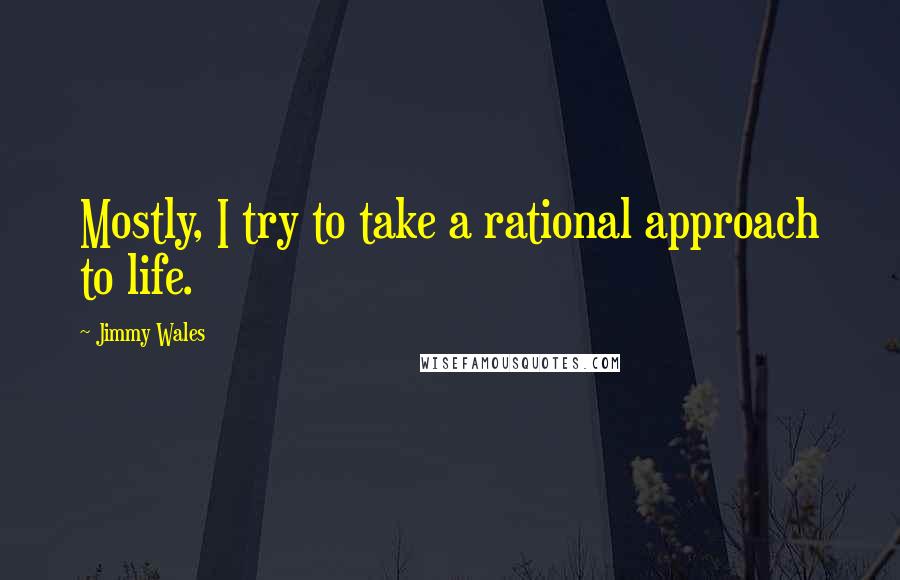 Jimmy Wales Quotes: Mostly, I try to take a rational approach to life.